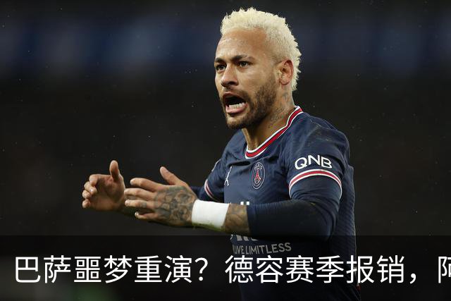 巴萨噩梦重演？德容赛季报销，阿扎尔阴影笼罩诺坎普