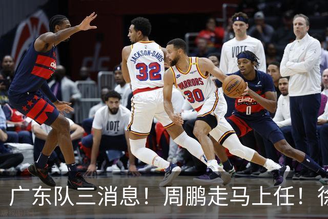 广东队三消息！周鹏走马上任！徐昕即将回归！徐杰留队奎因跑路